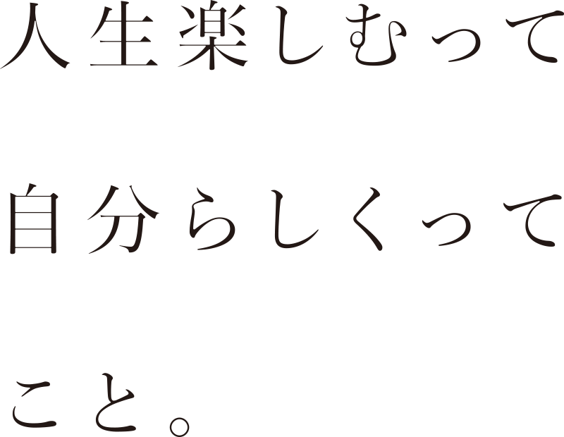 人生楽しむって自分らしくってこと。